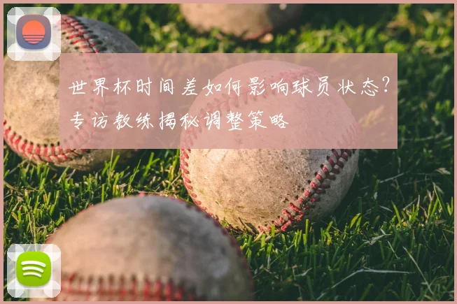 世界杯时间差如何影响球员状态？专访教练揭秘调整策略
