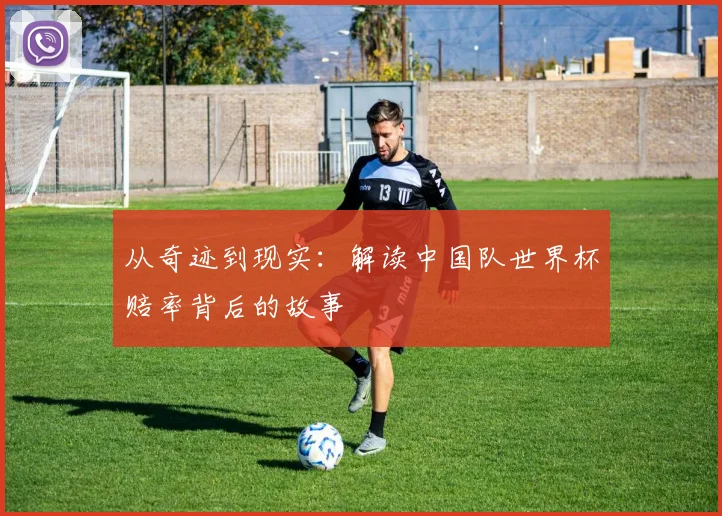 从奇迹到现实:解读中国队世界杯赔率背后的故事