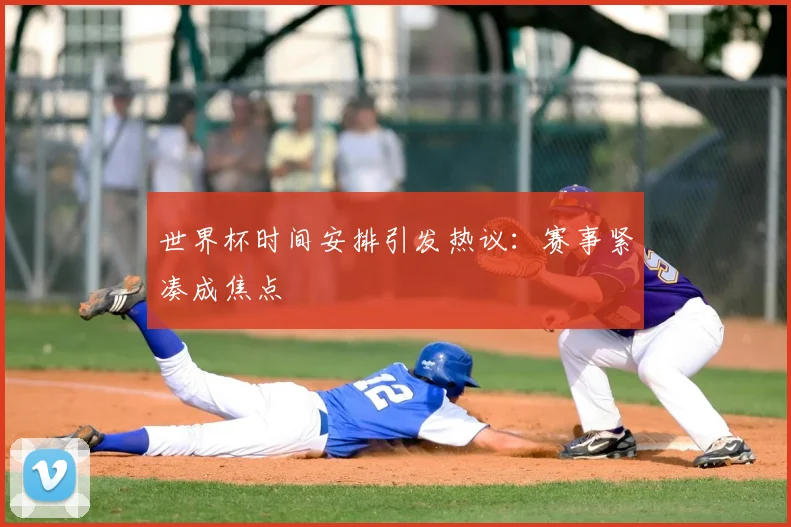 世界杯时间安排引发热议：赛事紧凑成焦点