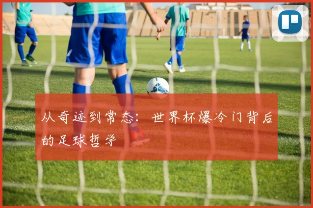 从奇迹到常态:世界杯爆冷门背后的足球哲学