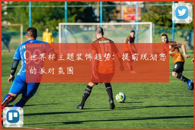 世界杯主题装饰趋势:提前规划您的派对氛围
