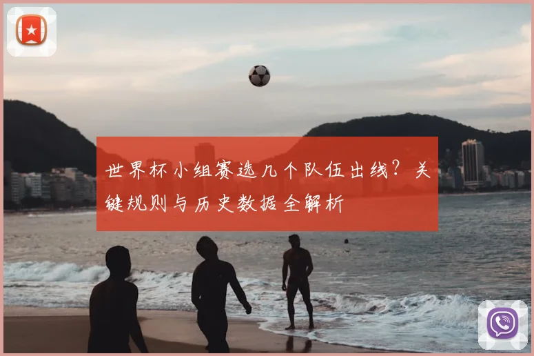 世界杯小组赛选几个队伍出线？关键规则与历史数据全解析