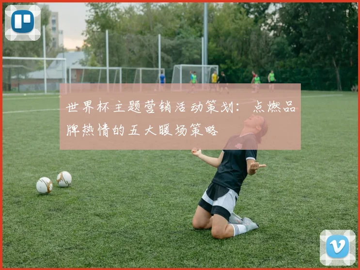世界杯主题营销活动策划:点燃品牌热情的五大暖场策略