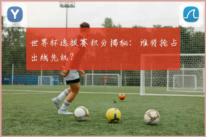 世界杯选拔赛积分揭秘:谁将抢占出线先机?