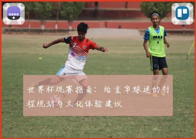 世界杯观赛指南：给金华球迷的行程规划与文化体验建议