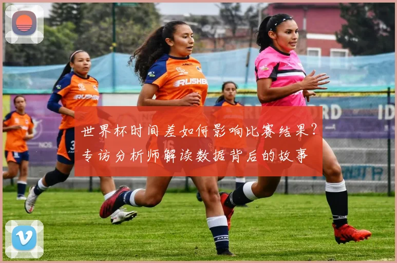世界杯时间差如何影响比赛结果?专访分析师解读数据背后的故事