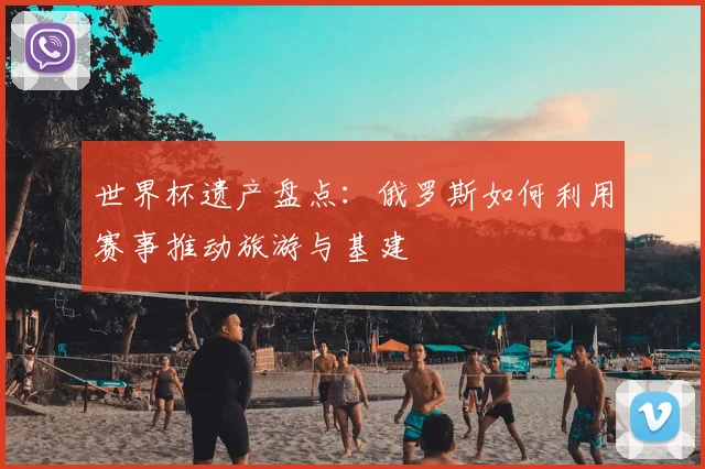 世界杯遗产盘点：俄罗斯如何利用赛事推动旅游与基建
