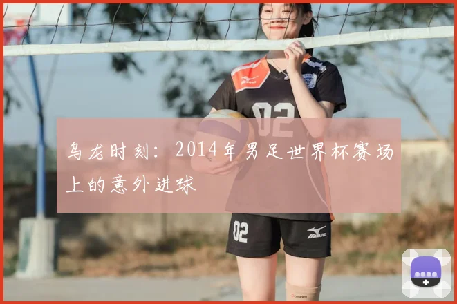 乌龙时刻：2014年男足世界杯赛场上的意外进球