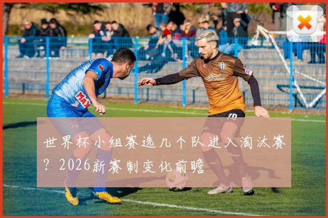 世界杯小组赛选几个队进入淘汰赛？2026新赛制变化前瞻