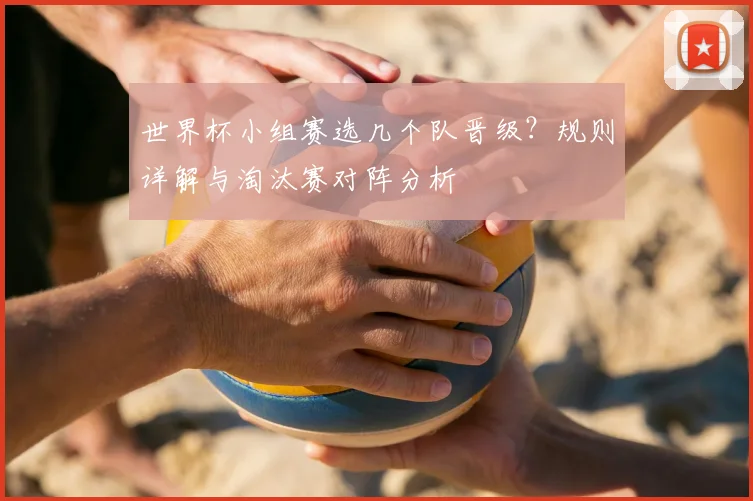 世界杯小组赛选几个队晋级？规则详解与淘汰赛对阵分析