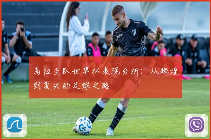乌拉圭队世界杯表现分析：从辉煌到复兴的足球之路