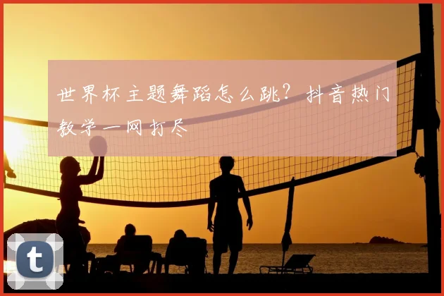 世界杯主题舞蹈怎么跳？抖音热门教学一网打尽