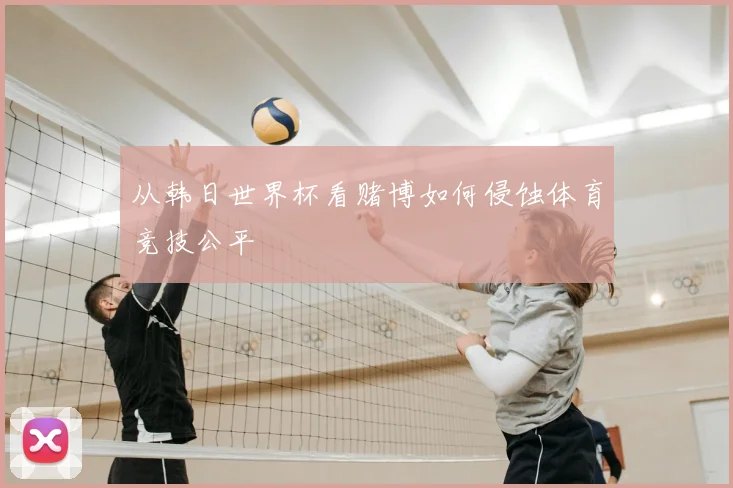从韩日世界杯看赌博如何侵蚀体育竞技公平