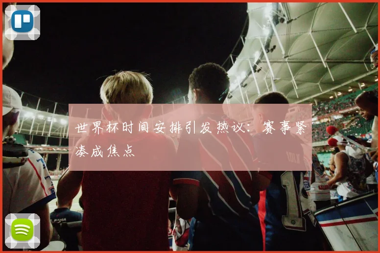 世界杯时间安排引发热议：赛事紧凑成焦点
