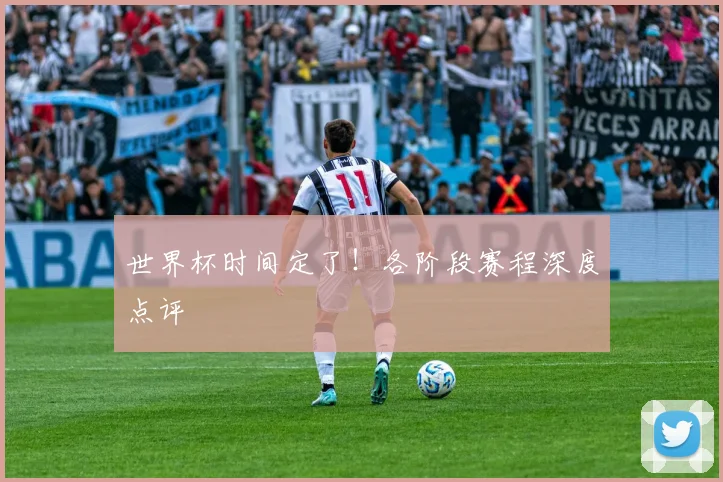 世界杯时间定了!各阶段赛程深度点评