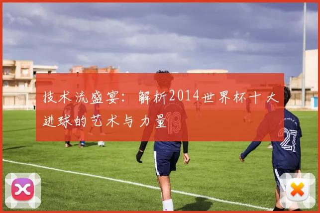 技术流盛宴：解析2014世界杯十大进球的艺术与力量
